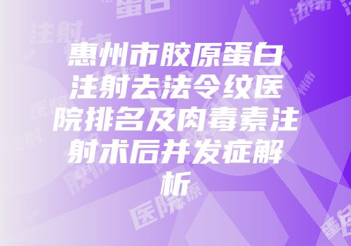 惠州市胶原蛋白注射去法令纹医院排名及肉毒素注射术后并发症解析