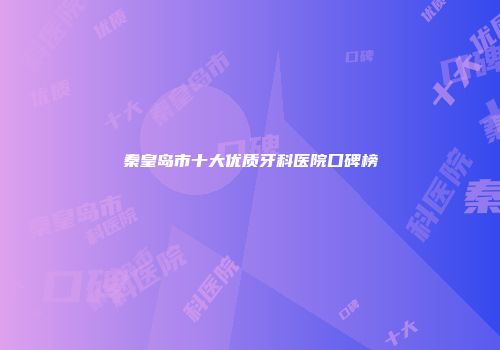 秦皇岛市十大优质牙科医院口碑榜