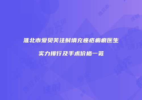 淮北市爱贝芙注射填充痤疮瘢痕医生实力排行及手术价格一览