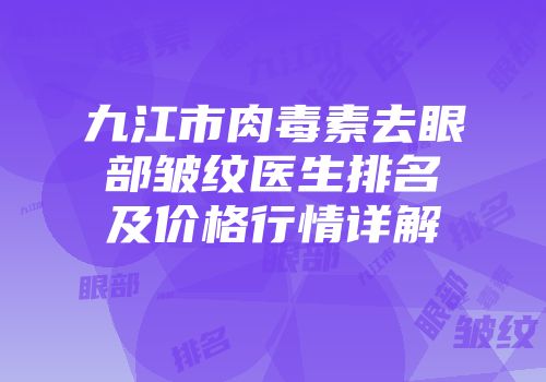 九江市肉毒素去眼部皱纹医生排名及价格行情详解