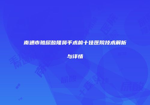 南通市玻尿酸隆鼻手术前十佳医院技术解析与详情