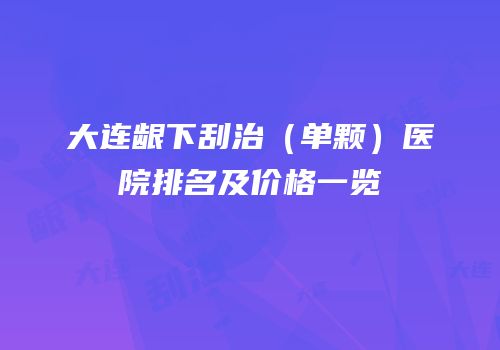大连龈下刮治（单颗）医院排名及价格一览