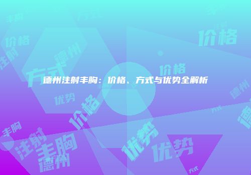 德州注射丰胸：价格、方式与优势全解析