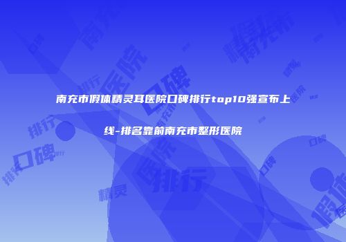南充市假体精灵耳医院口碑排行top10强宣布上线-排名靠前南充市整形医院