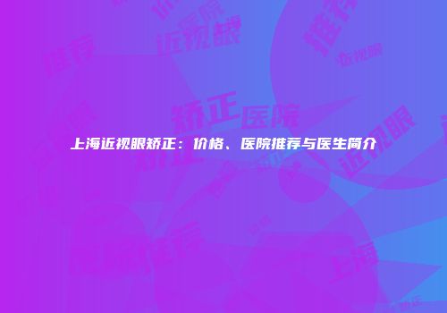 上海近视眼矫正：价格、医院推荐与医生简介