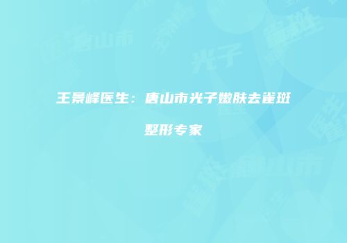 王景峰医生：唐山市光子嫩肤去雀斑整形专家