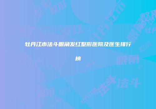 牡丹江市法斗眼角发红整形医院及医生排行榜