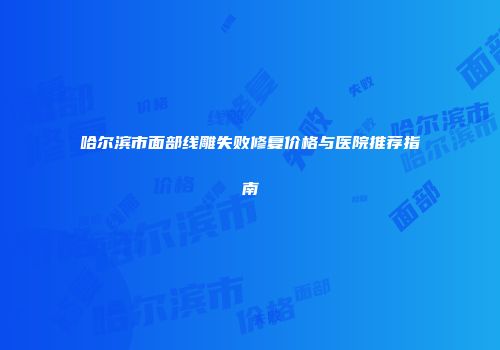 哈尔滨市面部线雕失败修复价格与医院推荐指南