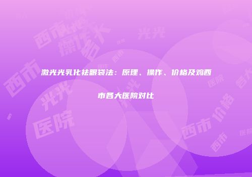 激光光乳化祛眼袋法：原理、操作、价格及鸡西市各大医院对比