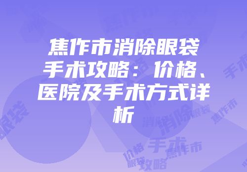 焦作市消除眼袋手术攻略：价格、医院及手术方式详析