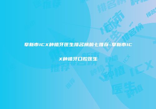 阜新市ICX种植牙医生排名榜前七推荐-阜新市ICX种植牙口腔医生