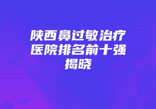 陕西鼻过敏治疗医院排名前十强揭晓