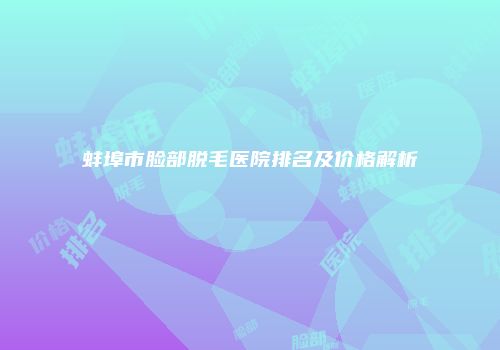 蚌埠市脸部脱毛医院排名及价格解析