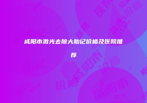咸阳市激光去除大胎记价格及医院推荐