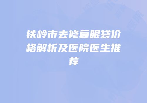 铁岭市去修复眼袋价格解析及医院医生推荐