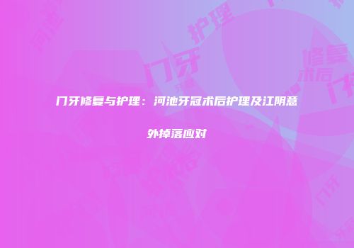 门牙修复与护理：河池牙冠术后护理及江阴意外掉落应对