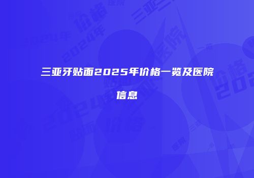 三亚牙贴面2025年价格一览及医院信息