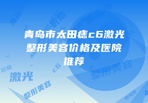 青岛市太田痣c6激光整形美容价格及医院推荐