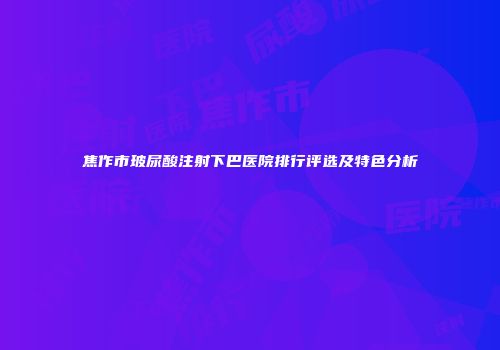 焦作市玻尿酸注射下巴医院排行评选及特色分析