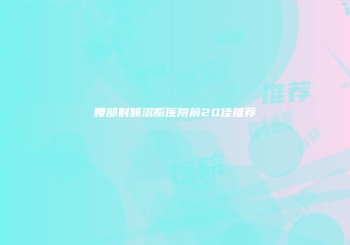 腰部射频溶脂医院前20佳推荐