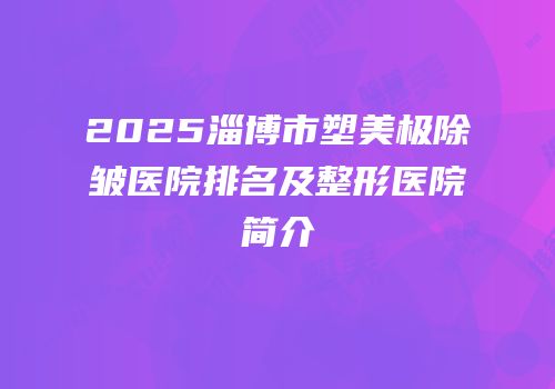 2025淄博市塑美极除皱医院排名及整形医院简介