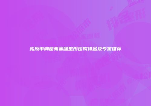 松原市椭圆机瘦腿整形医院排名及专家推荐
