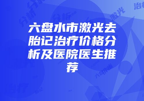 六盘水市激光去胎记治疗价格分析及医院医生推荐