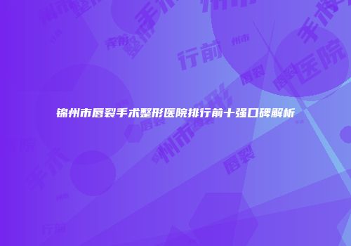 锦州市唇裂手术整形医院排行前十强口碑解析