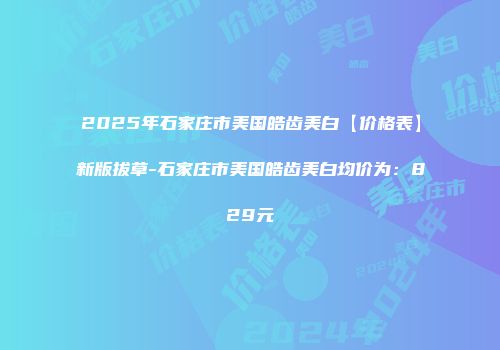 2025年石家庄市美国皓齿美白【价格表】新版拔草-石家庄市美国皓齿美白均价为：829元
