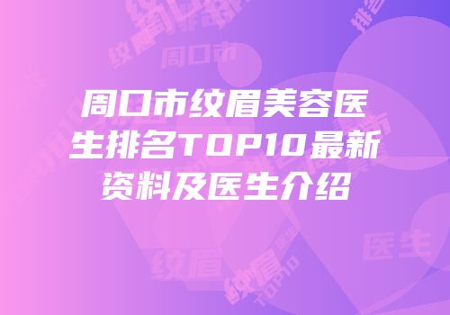 周口市纹眉美容医生排名TOP10最新资料及医生介绍