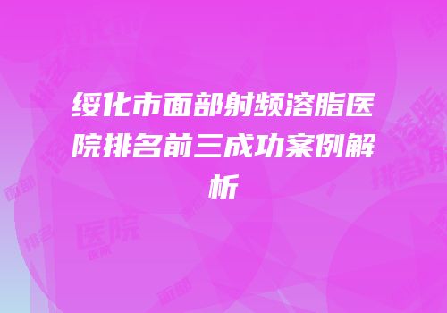 绥化市面部射频溶脂医院排名前三成功案例解析