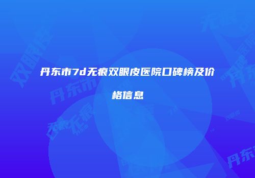 丹东市7d无痕双眼皮医院口碑榜及价格信息
