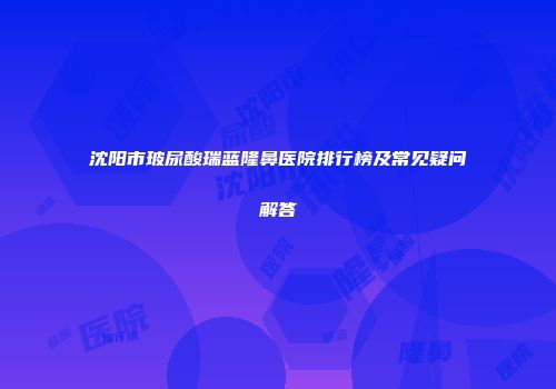 沈阳市玻尿酸瑞蓝隆鼻医院排行榜及常见疑问解答