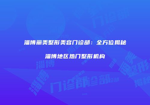 淄博丽美整形美容门诊部：全方位揭秘淄博地区热门整形机构