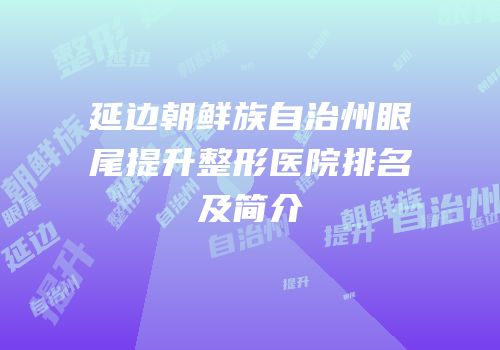 延边朝鲜族自治州眼尾提升整形医院排名及简介