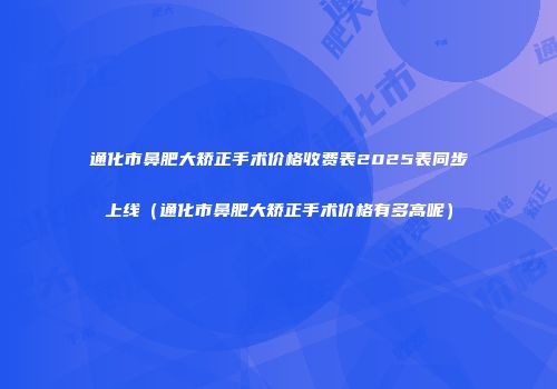 通化市鼻肥大矫正手术价格收费表2025表同步上线（通化市鼻肥大矫正手术价格有多高呢）