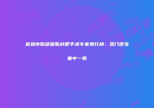 宜昌市臀部吸脂减肥手术专家排行榜：热门医生集中一览