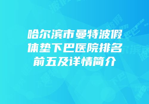 哈尔滨市曼特波假体垫下巴医院排名前五及详情简介