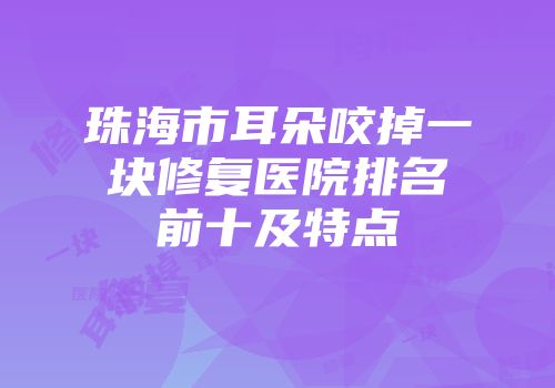 珠海市耳朵咬掉一块修复医院排名前十及特点