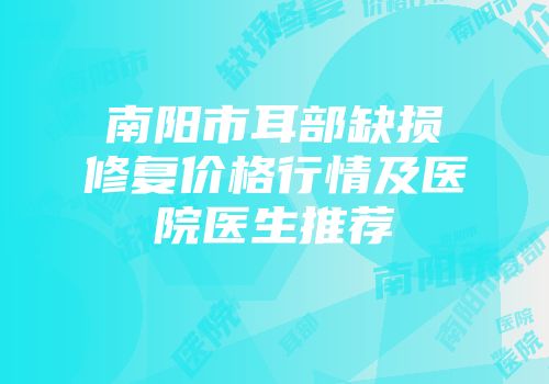 南阳市耳部缺损修复价格行情及医院医生推荐