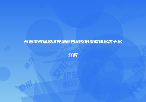 长春市玻尿酸填充眼部凹陷整形医院排名前十名详解
