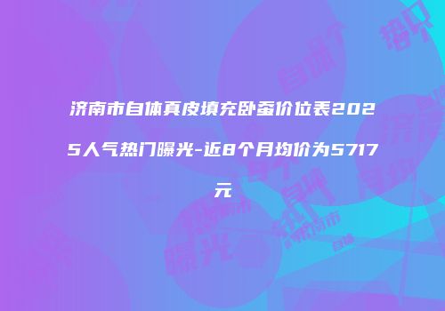 济南市自体真皮填充卧蚕价位表2025人气热门曝光-近8个月均价为5717元