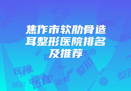 焦作市软肋骨造耳整形医院排名及推荐