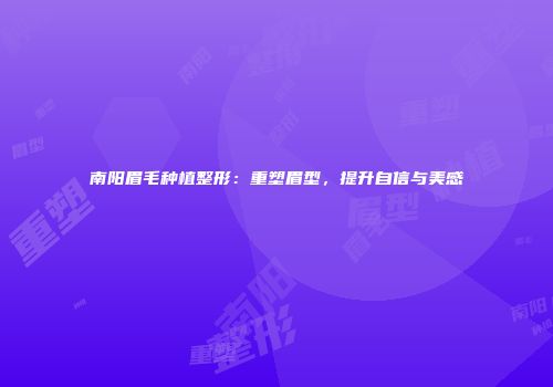 南阳眉毛种植整形：重塑眉型，提升自信与美感