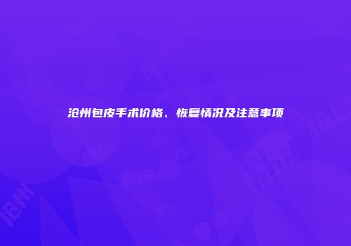 沧州包皮手术价格、恢复情况及注意事项