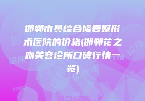 邯郸市鼻综合修复整形术医院的价格(邯郸花之吻美容诊所口碑行情一览)