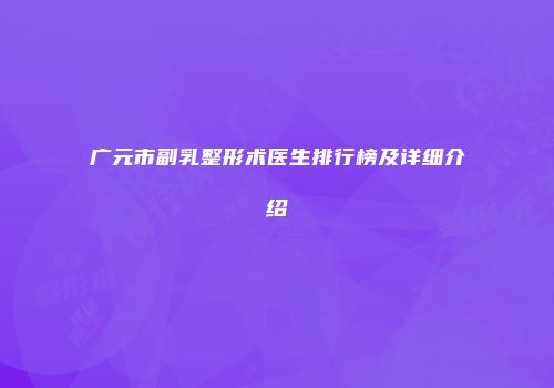 广元市副乳整形术医生排行榜及详细介绍