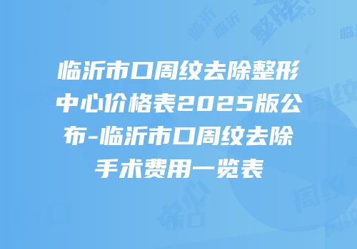 临沂市口周纹去除整形中心价格表2025版公布-临沂市口周纹去除手术费用一览表