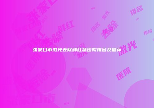 张家口市激光去除鲜红痣医院排名及推荐