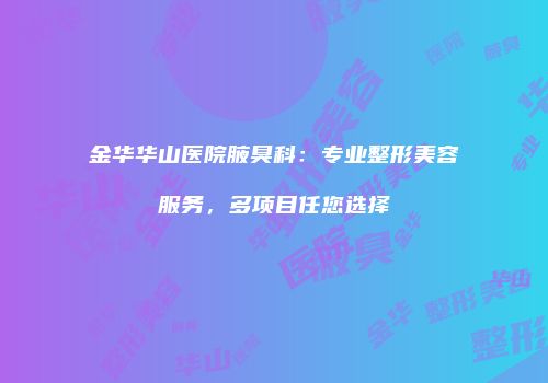 金华华山医院腋臭科：专业整形美容服务，多项目任您选择